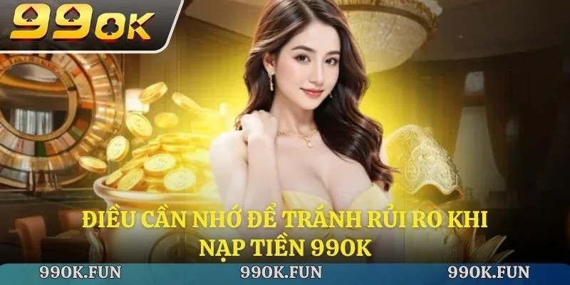 Điều cần nhớ để tránh rủi ro khi nạp tiền 99ok
